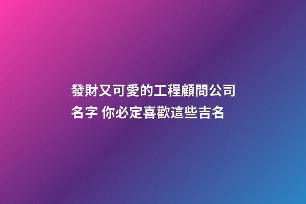發財又可愛的工程顧問公司名字 你必定喜歡這些吉名-第1張-公司起名-玄機派